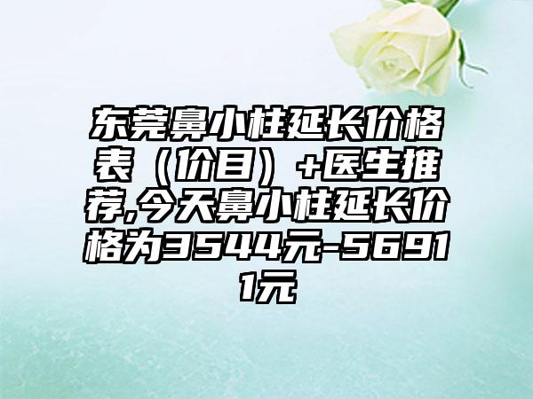 东莞鼻小柱延长价格表（价目）+医生推荐,今天鼻小柱延长价格为3544元-56911元