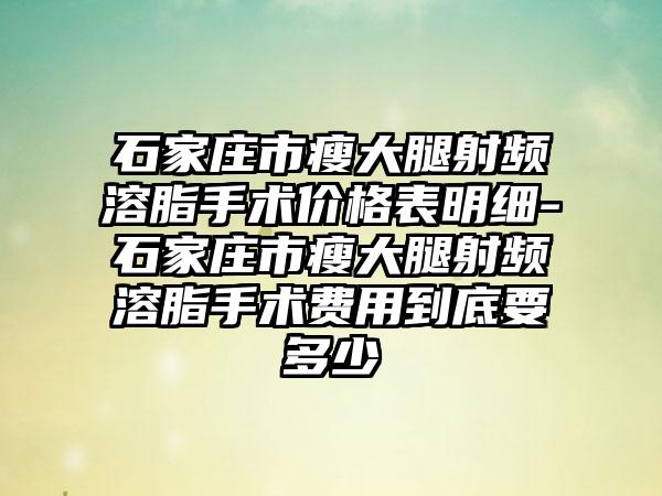 石家庄市瘦大腿射频溶脂手术价格表明细-石家庄市瘦大腿射频溶脂手术费用到底要多少