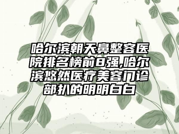 哈尔滨朝天鼻整容医院排名榜前8强,哈尔滨悠然医疗美容门诊部扒的明明白白