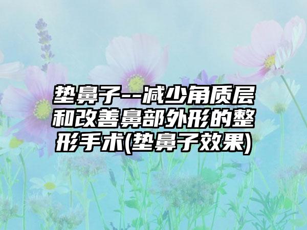 垫鼻子--减少角质层和改善鼻部外形的整形手术(垫鼻子成果)