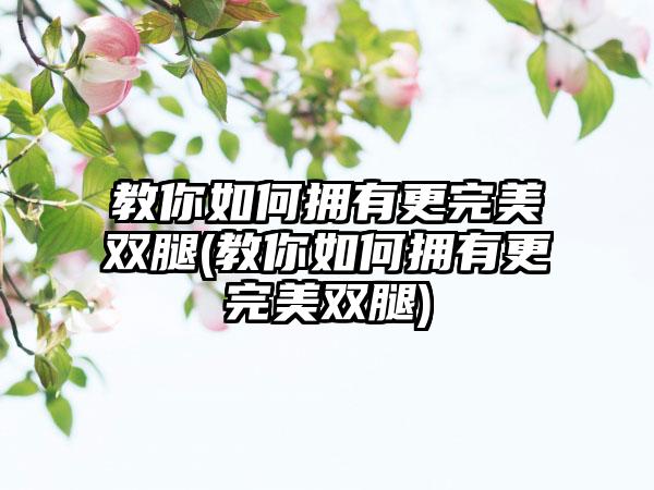 教你如何拥有更理想双腿(教你如何拥有更理想双腿)