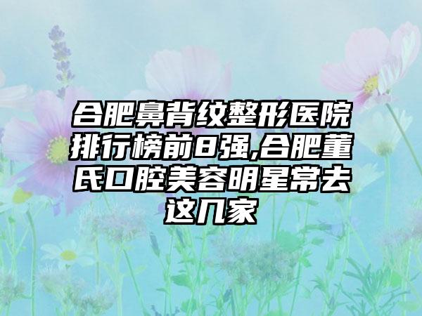 合肥鼻背纹整形医院排行榜前8强,合肥董氏口腔美容明星常去这几家