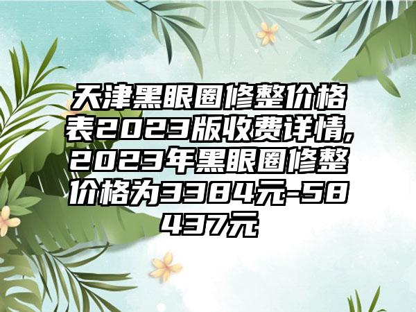 天津黑眼圈修整价格表2023版收费详情,2023年黑眼圈修整价格为3384元-58437元