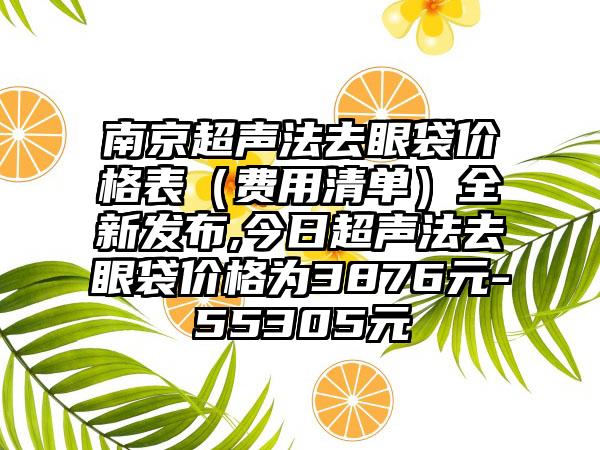 南京超声法去眼袋价格表（费用清单）全新发布,今日超声法去眼袋价格为3876元-55305元