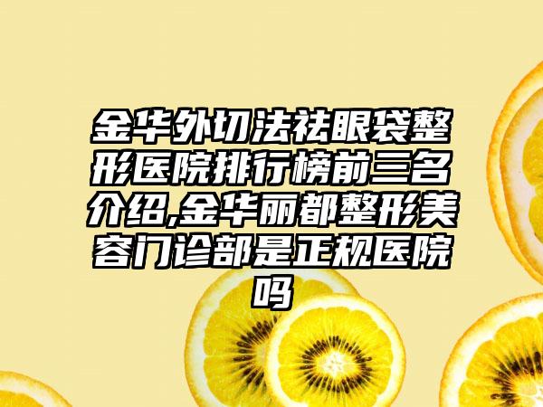 金华外切法祛眼袋整形医院排行榜前三名介绍,金华丽都整形美容门诊部是正规医院吗