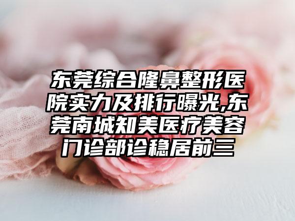 东莞综合七元医院实力及排行曝光,东莞南城知美医疗美容门诊部诊稳居前三