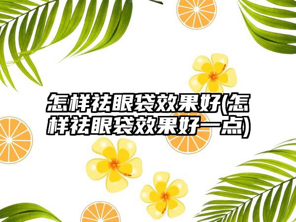 怎样祛眼袋成果好(怎样祛眼袋成果好一点)