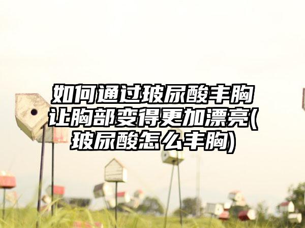 如何通过玻尿酸丰胸让胸部变得更加漂亮(玻尿酸怎么丰胸)