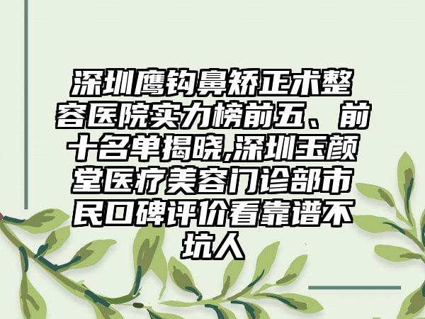 深圳鹰钩鼻矫正术整容医院实力榜前五、前十名单揭晓,深圳玉颜堂医疗美容门诊部市民口碑评价看靠谱不坑人