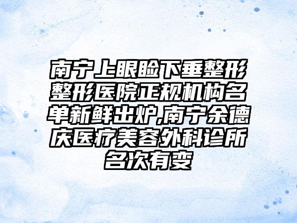 南宁上眼睑下垂整形整形医院正规机构名单新鲜出炉,南宁余德庆医疗美容外科诊所名次有变