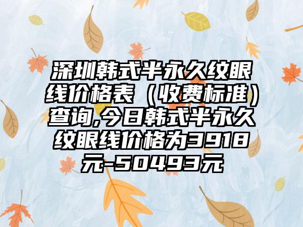 深圳韩式半恒久纹眼线价格表（收费标准）查询,今日韩式半恒久纹眼线价格为3918元-50493元