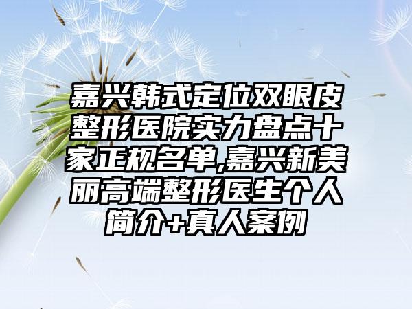 嘉兴韩式定位双眼皮整形医院实力盘点十家正规名单,嘉兴新美丽高端整形医生个人简介+真人实例