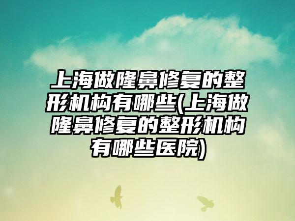 上海做隆鼻修复的整形机构有哪些(上海做隆鼻修复的整形机构有哪些医院)