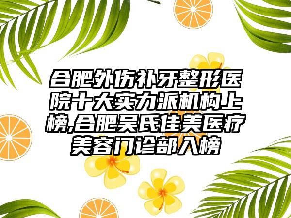 合肥外伤补牙整形医院十大实力派机构上榜,合肥吴氏佳美医疗美容门诊部入榜