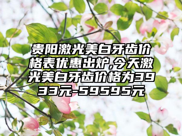 贵阳激光美白牙齿价格表优惠出炉,今天激光美白牙齿价格为3933元-59595元