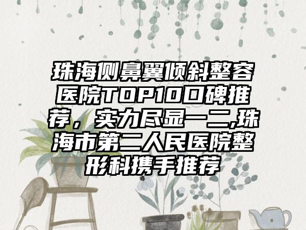 珠海侧鼻翼倾斜整容医院TOP10口碑推荐，实力尽显一二,珠海市第二人民医院整形科携手推荐