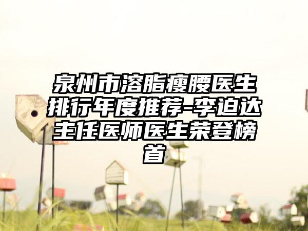 泉州市溶脂瘦腰医生排行年度推荐-李迫达主任医师医生荣登榜首