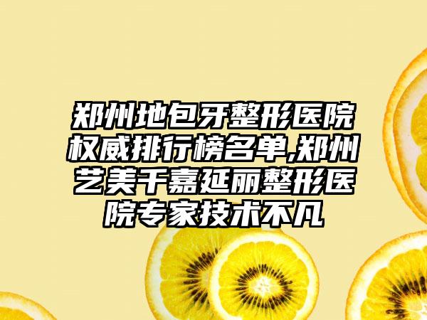 郑州地包牙整形医院权威排行榜名单,郑州艺美千嘉延丽整形医院骨干医生技术不凡