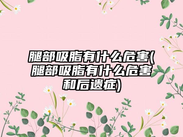 腿部吸脂有什么危害(腿部吸脂有什么危害和后遗症)