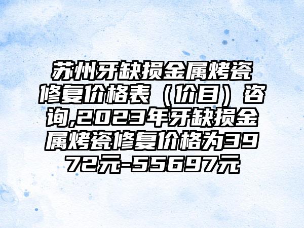 苏州牙缺损金属烤瓷修复价格表（价目）咨询,2023年牙缺损金属烤瓷修复价格为3972元-55697元