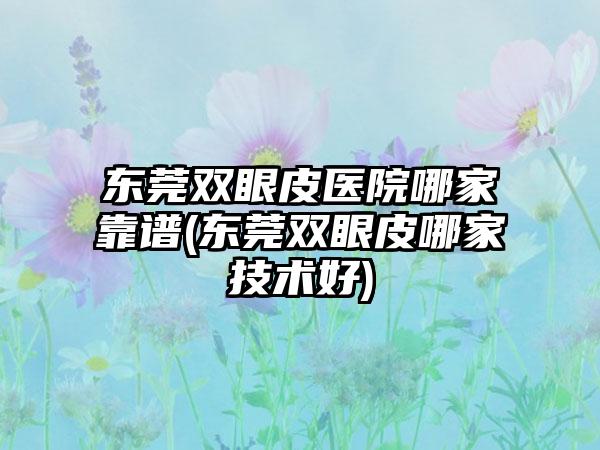 东莞双眼皮医院哪家靠谱(东莞双眼皮哪家技术好)