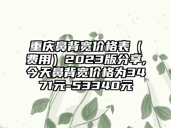 重庆鼻背宽价格表（费用）2023版分享,今天鼻背宽价格为3471元-53340元