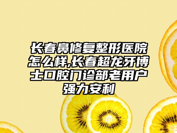 长春鼻修复整形医院怎么样,长春超龙牙博士口腔门诊部老用户强力安利