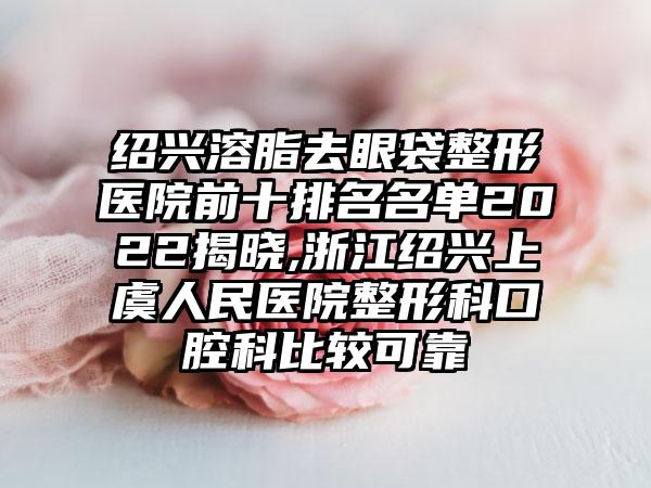 绍兴溶脂去眼袋整形医院前十排名名单2022揭晓,浙江绍兴上虞人民医院整形科口腔科比较可靠