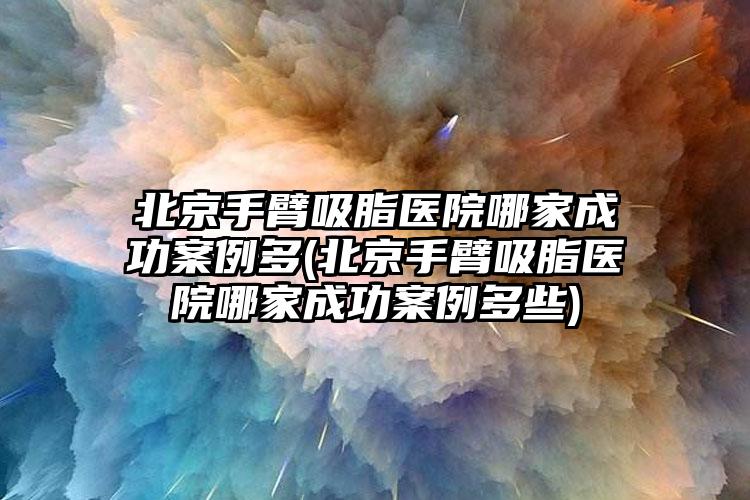 北京手臂吸脂医院哪家成功实例多(北京手臂吸脂医院哪家成功实例多些)