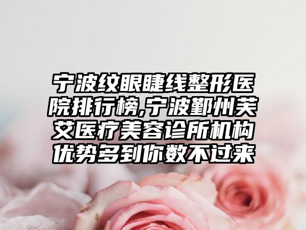 宁波纹眼睫线整形医院排行榜,宁波鄞州芙艾医疗美容诊所机构优势多到你数不过来