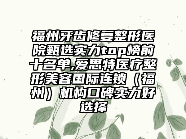 福州牙齿修复整形医院甄选实力top榜前十名单,爱思特医疗整形美容国际连锁（福州）机构口碑实力好选择