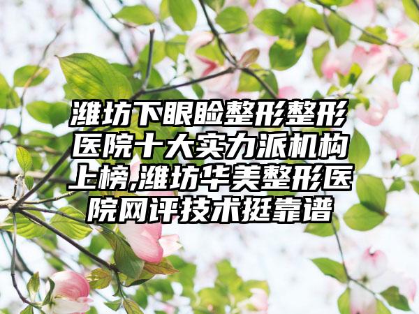 潍坊下眼睑整形整形医院十大实力派机构上榜,潍坊华美整形医院网评技术挺靠谱