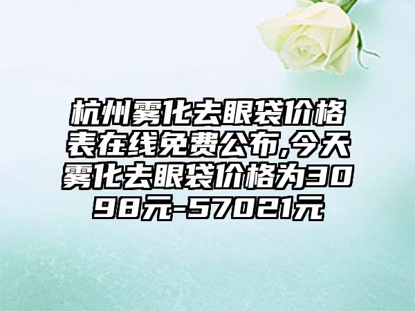 杭州雾化去眼袋价格表在线免费公布,今天雾化去眼袋价格为3098元-57021元