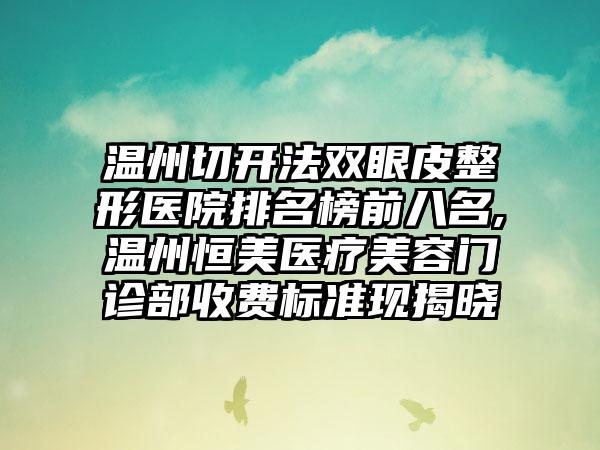 温州切开法双眼皮整形医院排名榜前八名,温州恒美医疗美容门诊部收费标准现揭晓