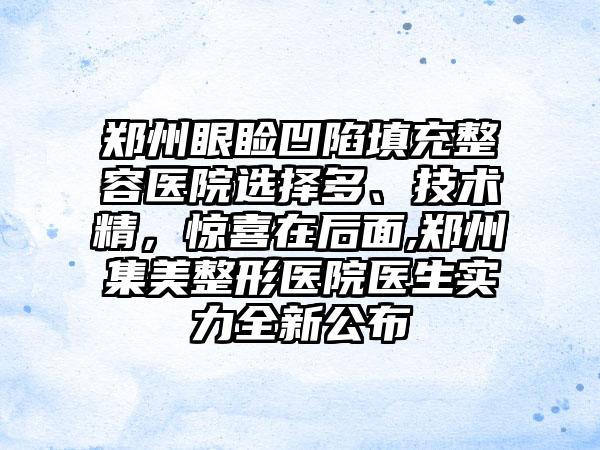 郑州眼睑凹陷填充整容医院选择多、技术精，惊喜在后面,郑州集美整形医院医生实力全新公布