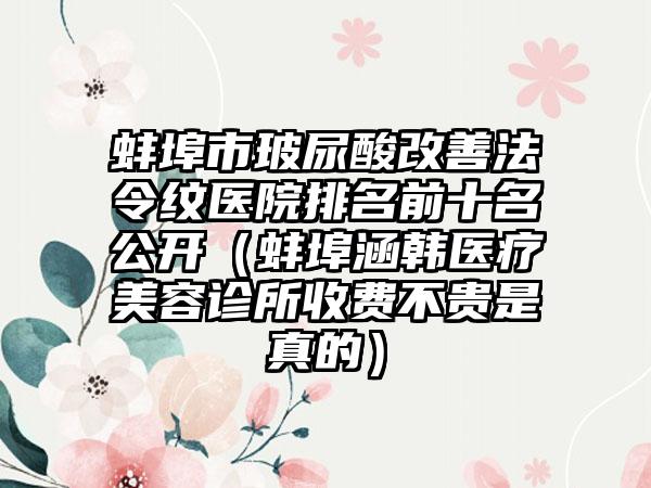 蚌埠市玻尿酸改善法令纹医院排名前十名公开（蚌埠涵韩医疗美容诊所收费不贵是真的）