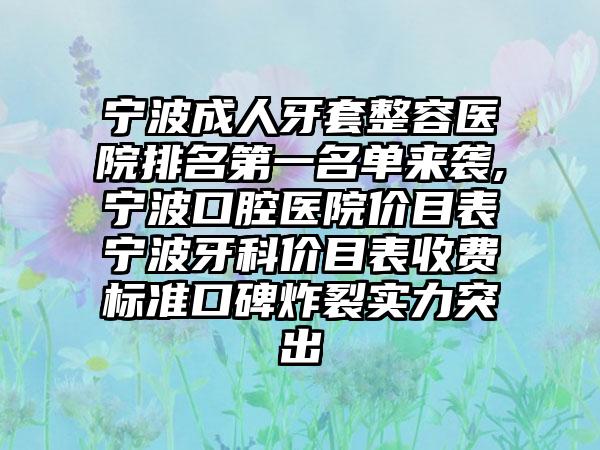 宁波成人牙套整容医院排名第一名单来袭,宁波口腔医院价目表宁波牙科价目表收费标准口碑炸裂实力突出