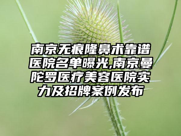 南京无痕隆鼻术靠谱医院名单曝光,南京曼陀罗医疗美容医院实力及招牌实例发布