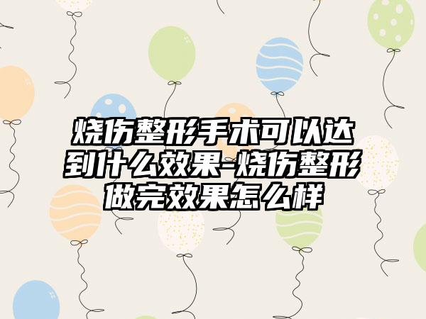 烧伤整形手术可以达到什么成果-烧伤整形做完成果怎么样