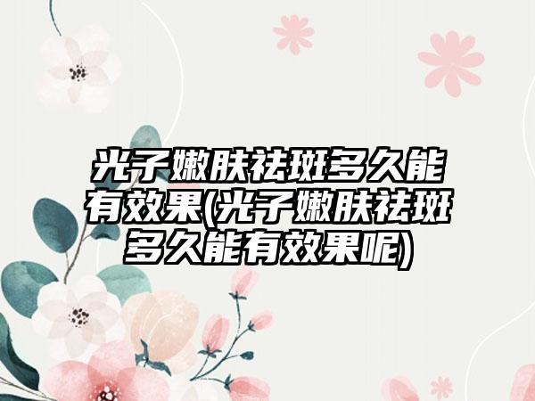 光子嫩肤祛斑多久能有成果(光子嫩肤祛斑多久能有成果呢)