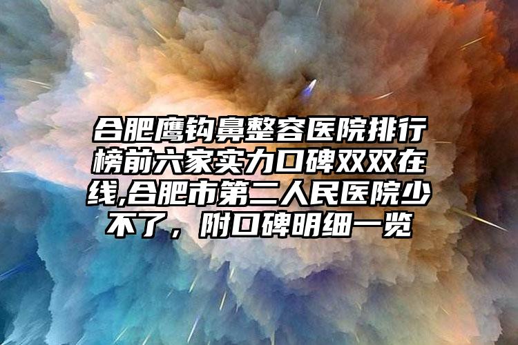 合肥鹰钩鼻整容医院排行榜前六家实力口碑双双在线,合肥市第二人民医院少不了，附口碑明细一览