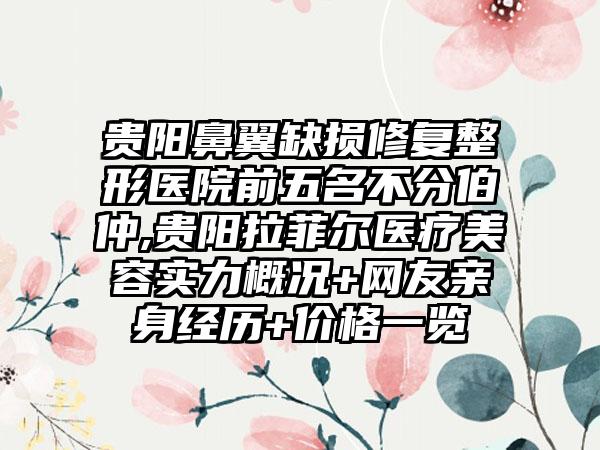 贵阳鼻翼缺损修复整形医院前五名不分伯仲,贵阳拉菲尔医疗美容实力概况+网友亲身经历+价格一览