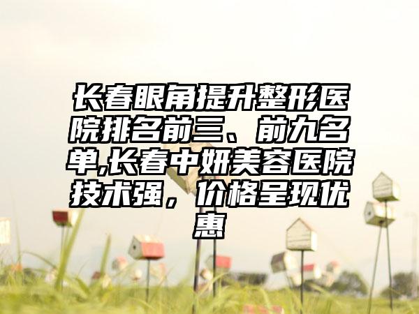 长春眼角提升整形医院排名前三、前九名单,长春中妍美容医院技术强，价格呈现优惠