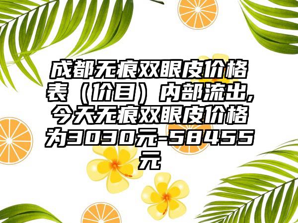 成都无痕双眼皮价格表（价目）内部流出,今天无痕双眼皮价格为3030元-58455元