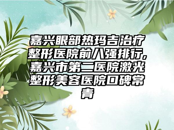 嘉兴眼部热玛吉治疗整形医院前八强排行,嘉兴市第二医院激光整形美容医院口碑常青