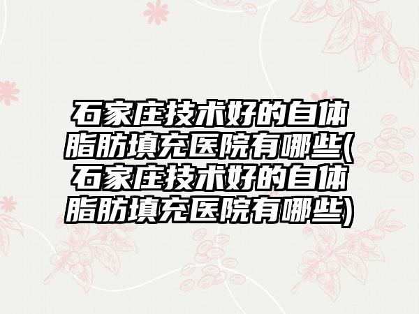 石家庄技术好的自体脂肪填充医院有哪些(石家庄技术好的自体脂肪填充医院有哪些)