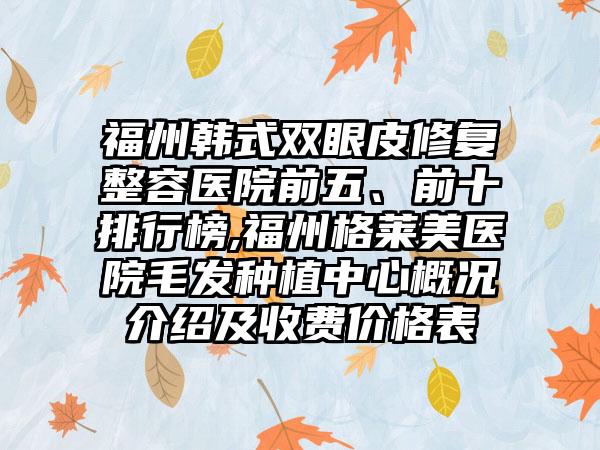 福州韩式双眼皮修复整容医院前五、前十排行榜,福州格莱美医院毛发种植中心概况介绍及收费价格表