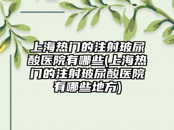 上海热门的注射玻尿酸医院有哪些(上海热门的注射玻尿酸医院有哪些地方)