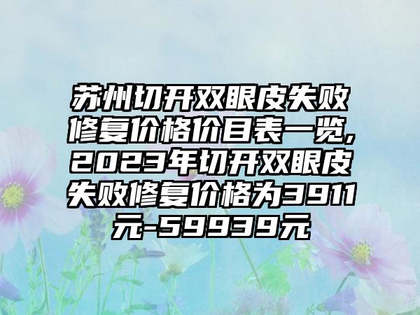 苏州切开双眼皮失败修复价格价目表一览,2023年切开双眼皮失败修复价格为3911元-59939元