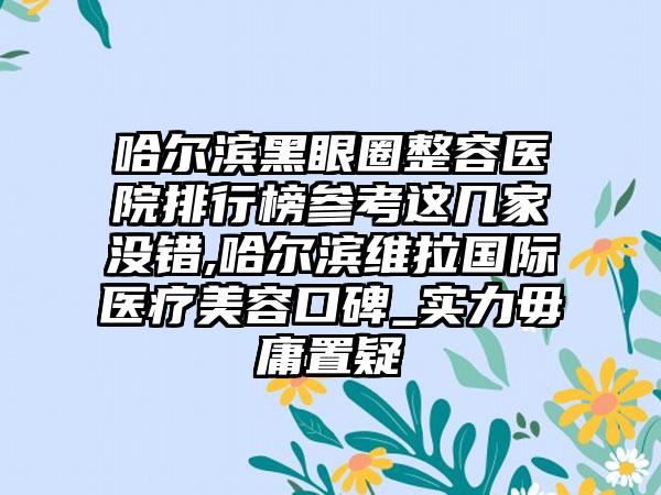 哈尔滨黑眼圈整容医院排行榜参考这几家没错,哈尔滨维拉国际医疗美容口碑_实力毋庸置疑